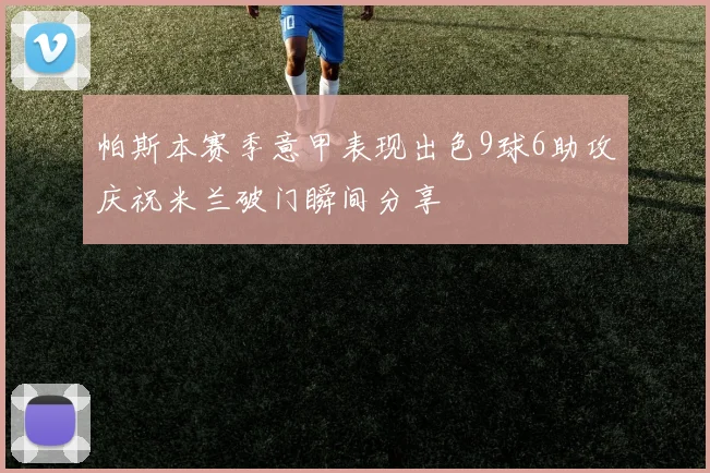 帕斯本赛季意甲表现出色9球6助攻庆祝米兰破门瞬间分享