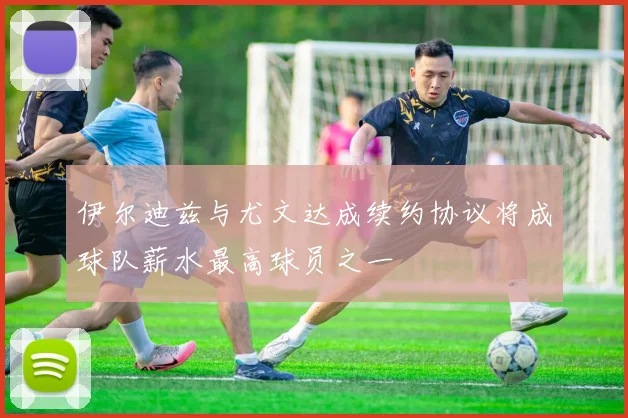 伊尔迪兹与尤文达成续约协议将成球队薪水最高球员之一