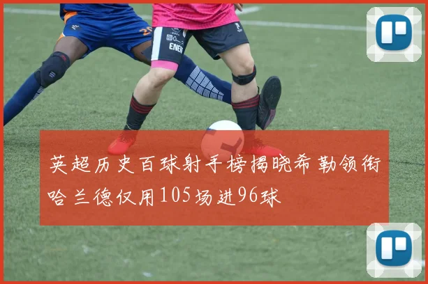 英超历史百球射手榜揭晓希勒领衔哈兰德仅用105场进96球