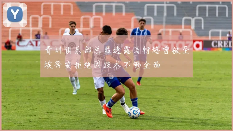 青训俱乐部总监透露马特塔曾被圣埃蒂安拒绝因技术不够全面