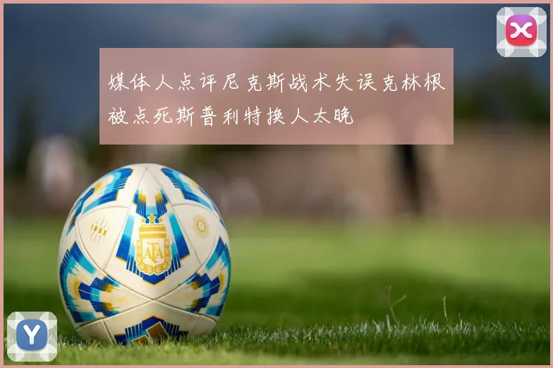 媒体人点评尼克斯战术失误克林根被点死斯普利特换人太晚