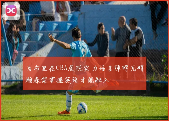 马布里在CBA展现实力语言障碍无碍瀚森需掌握英语才能融入
