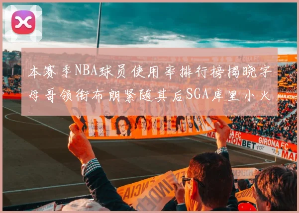 本赛季NBA球员使用率排行榜揭晓字母哥领衔布朗紧随其后SGA库里小火车紧追不舍