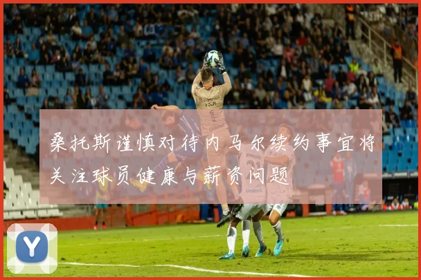 桑托斯谨慎对待内马尔续约事宜将关注球员健康与薪资问题