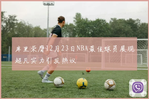 库里荣膺12月23日NBA最佳球员展现超凡实力引发热议