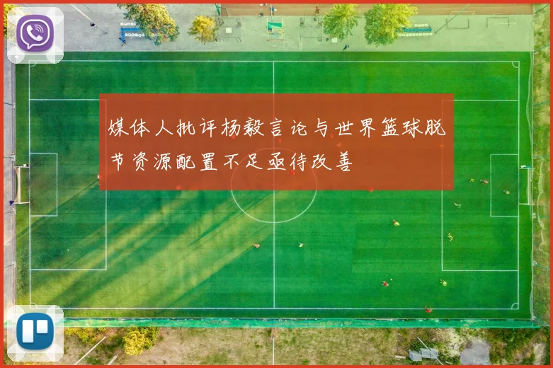 媒体人批评杨毅言论与世界篮球脱节资源配置不足亟待改善
